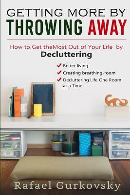 Getting More by Throwing Away: How to get the most out of your life by decluttering (tidying up, clutter free, minimalist, stress free, self-help, li by Gurkovsky, Rafael
