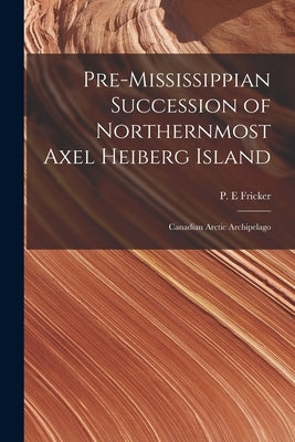 Pre-Mississippian Succession of Northernmost Axel Heiberg Island: Canadian Arctic Archipelago by Fricker, P. E.