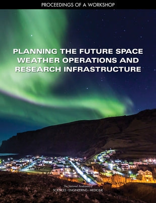 Planning the Future Space Weather Operations and Research Infrastructure: Proceedings of a Workshop by National Academies of Sciences Engineeri