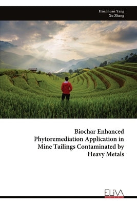 Biochar Enhanced Phytoremediation Application in Mine Tailings Contaminated by Heavy Metals by Yang, Huanhuan