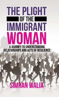 The Plight of the Immigrant Woman: A Journey to Understanding Relationships and Acts of Resilience by Walia, Simran
