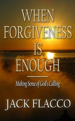 When Forgiveness Is Enough: Making Sense of God's Calling by Flacco, Jack