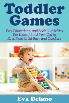 Toddler Games: Best Educational and Social Activities For Kids of 1 to 3 Year Old to Keep Your Child Busy and Obedient by Delano, Eva