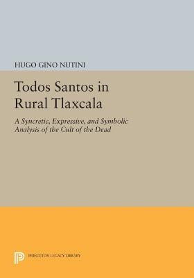 Todos Santos in Rural Tlaxcala: A Syncretic, Expressive, and Symbolic Analysis of the Cult of the Dead by Nutini, Hugo Gino