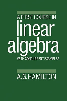 A First Course in Linear Algebra: With Concurrent Examples by Hamilton, Alan G.