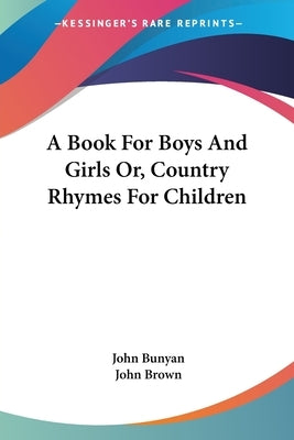 A Book For Boys And Girls Or, Country Rhymes For Children by Bunyan, John