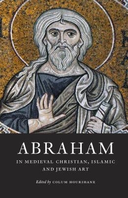 Abraham in Medieval Christian, Islamic, and Jewish Art by Hourihane, Colum