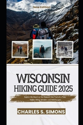 Wisconsin Hiking Guide 2025: Explore the Heart of the Midwest One Trail at a Time: Hidden Hiking Wonders and Wild Escapes by Simons, Charles S. Simons