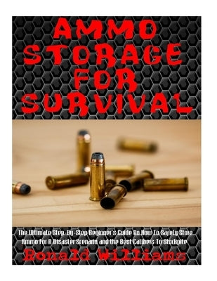 Ammo Storage For Survival: The Ultimate Step-By-Step Beginner's Guide On How To Safely Store Ammo For A Disaster Scenario and the Best Calibers T by Williams, Ronald