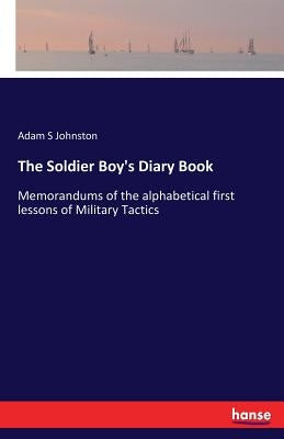 The Soldier Boy's Diary Book: Memorandums of the alphabetical first lessons of Military Tactics by Johnston, Adam S.