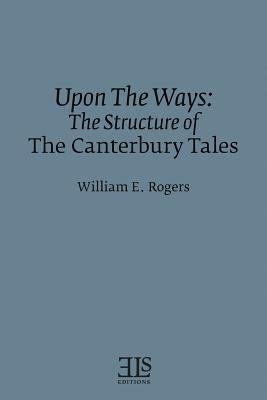 Upon The Ways: The Structure of The Canterbury Tales by Rogers, William E.