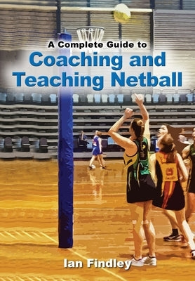 A Complete Guide to Coaching and Teaching Netball by Findley, Ian