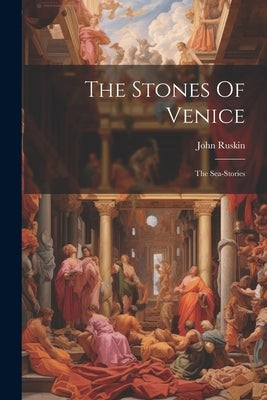 The Stones Of Venice: The Sea-stories by Ruskin, John