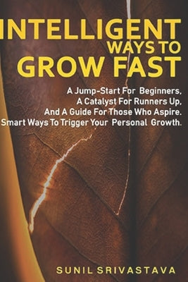 Intelligent ways to Grow Fast: A Jump-Start For Beginners, A Catalyst For Runners Up, And A Guide For Those Who Aspire. Smart Ways To Trigger Your Pe by Srivastava, Sunil