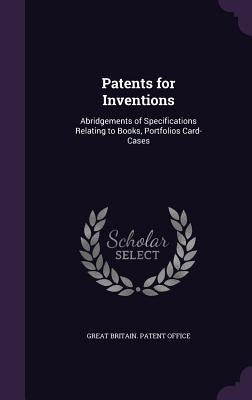 Patents for Inventions: Abridgements of Specifications Relating to Books, Portfolios Card-Cases by Great Britain Patent Office