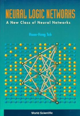 Neural Logic Networks: A New Class of Neural Networks by Teh, Hoon Heng