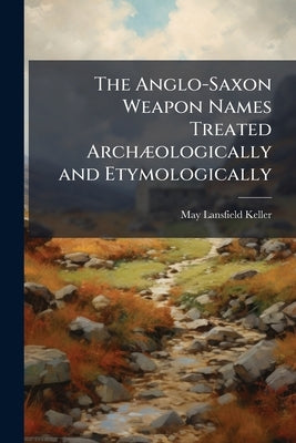 The Anglo-Saxon Weapon Names Treated Archæologically and Etymologically by Keller, May Lansfield