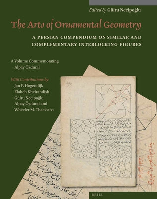 The Arts of Ornamental Geometry: A Persian Compendium on Similar and Complementary Interlocking Figures. a Volume Commemorating Alpay Özdural by Necipoğlu, Gülru