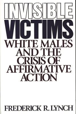 Invisible Victims: White Males and the Crisis of Affirmative Action by Lynch, Frederic