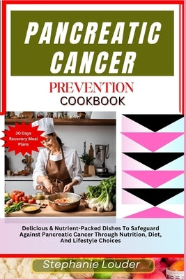 Pancreatic Cancer Prevention Cookbook: Delicious & Nutrient-Packed Dishes To Safeguard Against Pancreatic Cancer Through Nutrition, Diet, And Lifestyl by Louder, Stephanie
