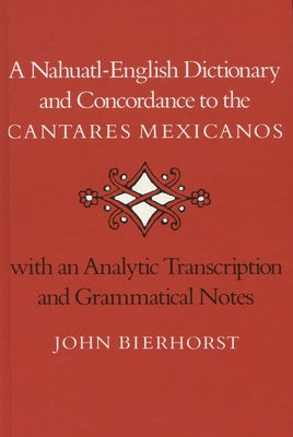 A Nahuatl-English Dictionary and Concordance to the 'Cantares Mexicanos': With an Analytic Transcription and Grammatical Notes by Bierhorst, John