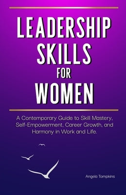 Leadership Skills for Women: A Contemporary Guide to Skill Mastery, Self-Empowerment, Career Growth, and Harmony in Work and Life by Tompkins, Angela