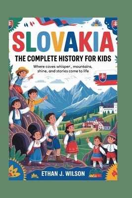 Slovakia: The Complete History for Kids: Where caves whisper, mountains shine, and stories come to life by J. Wilson, Ethan