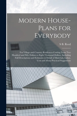 Modern House-plans for Everybody; for Village and Country Residences Costing From two Hundred and Fifty Dollars to Eight Thousand Dollars, Including F by Reed, S. B.