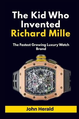 The Kid Who Invented Richard Mille: The Fastest Growing Luxury Watch Brand by Herald, John