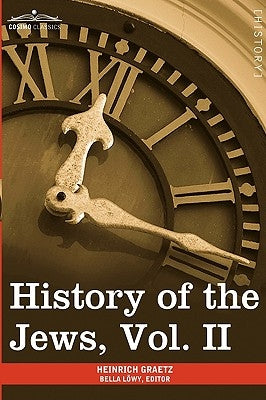History of the Jews, Vol. II (in Six Volumes): From the Reign of Hyrcanus (135 B.C.E) to the Completion of the Babylonian Talmud (500 C.E.) by Graetz, Heinrich
