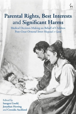 Parental Rights, Best Interests and Significant Harms: Medical Decision-Making on Behalf of Children Post-Great Ormond Street Hospital V Gard by Goold, Imogen