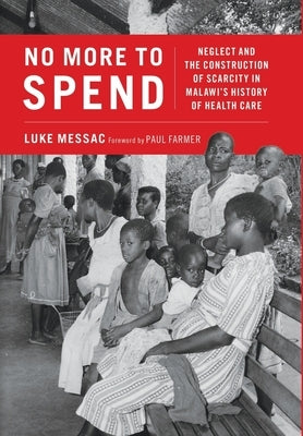 No More to Spend: Neglect and the Construction of Scarcity in Malawi's History of Health Care by Messac, Luke