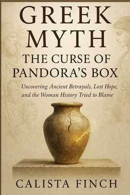 Greek Myth: The Curse of Pandora's Box: Uncovering Ancient Betrayals, Lost Hope, and the Woman History Tried to Blame by Finch, Calista