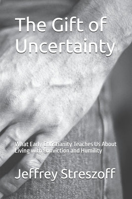 The Gift of Uncertainty: What Early Christianity Teaches Us About Living with Conviction and Humility by Streszoff, Jeffrey Scott