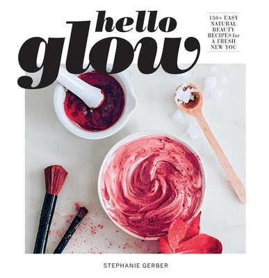 Hello Glow: 150+ Easy Natural Beauty Recipes for a Fresh New You (DIY Skincare Book; Natural Ingredient Face Masks) by Gerber, Stephanie