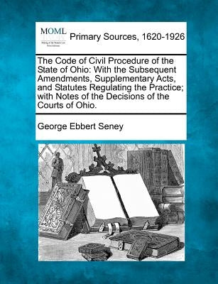 The Code of Civil Procedure of the State of Ohio: With the Subsequent Amendments, Supplementary Acts, and Statutes Regulating the Practice; with Notes by Seney, George Ebbert