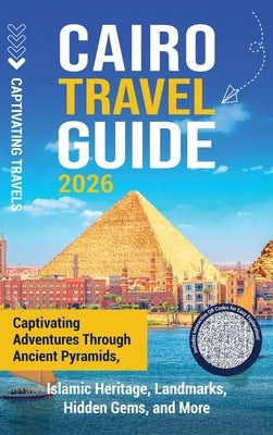 Cairo Travel Guide: Captivating Adventures through Ancient Pyramids, Islamic Heritage, Landmarks, Hidden Gems, and More by Travels, Captivating