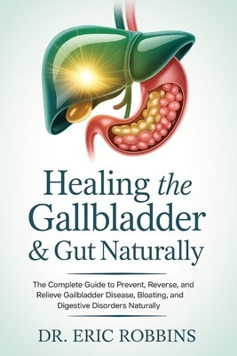 Healing the Gallbladder & Gut Naturally: The Complete Guide to Prevent, Reverse, and Relieve Gallbladder Disease, Bloating, and Digestive Disorders Na by Robbins, Eric