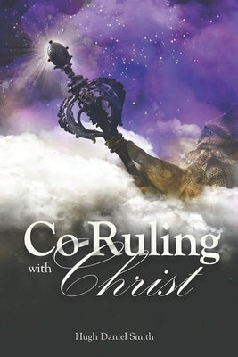 Co-Ruling with Christ: Practical Tools for Kingdom Dominion by Smith, Hugh Daniel