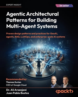 Agentic Architectural Patterns for Building Multi-Agent Systems: Proven design patterns and practices for GenAI, agents, RAG, LLMOps, and enterprise-s by Arsanjani, Ali