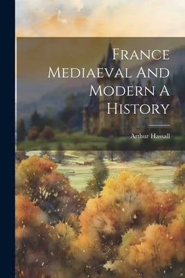 France Mediaeval And Modern A History by Hassall, Arthur