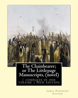 The Chainbearer; or The Littlepage Manuscripts, By J. Fenimore Cooper A NOVEL: ( complete in one volume ) New edition by Cooper, James Fenimore