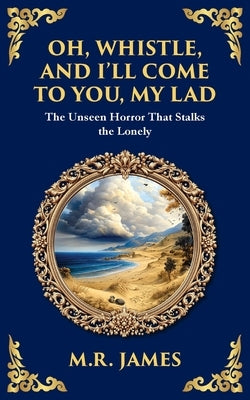 Oh, Whistle, and I'll Come to You, My Lad: A Masterful Ghost Story of Ancient Relics and Unseen Terrors by James, M. R.
