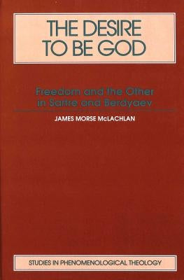 The Desire to Be God: Freedom and the Other in Sartre and Berdyaev by Steven Laycock
