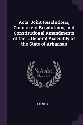 Acts, Joint Resolutions, Concurrent Resolutions, and Constitutional Amendments of the ... General Assembly of the State of Arkansas by Arkansas