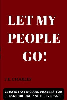 Let My People GO!: 21 Days Fasting and Prayers for Breakthrough and Deliverance by Charles, J. E.