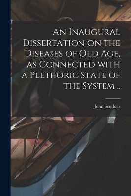 An Inaugural Dissertation on the Diseases of Old Age, as Connected With a Plethoric State of the System .. by Scudder, John 1793-1855