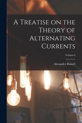 A Treatise on the Theory of Alternating Currents; Volume I by Russell, Alexander