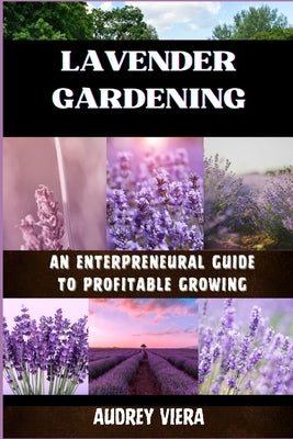 Lavender Gardening: AN ENTERPRENEURAL GUIDE TO PROFITABLE GROWING: Unlocking the Secrets to Thriving Lavender Ventures: Strategies for Suc by Viera, Audrey