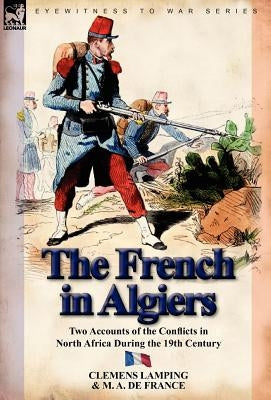 The French in Algiers: Two Accounts of the Conflicts in North Africa During the 19th Century by Lamping, Clemens